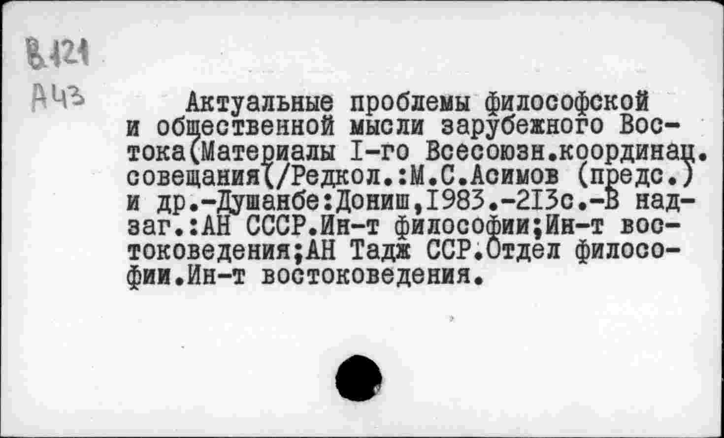 ﻿Актуальные проблемы философской и общественной мысли зарубежного Востока (Материалы 1-го Всесоюзн.координап. совещанияХ/Реда°л.:М.С.Асимов (предо.) и др.-Душанбе:Дониш,1983.-213с.-В над-заг.:АН СССР.Ин-т философии;Ин-т востоковедения; АН Тадж ССР.Отдел философии.Ин-т востоковедения.